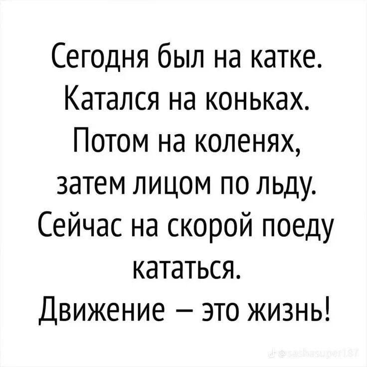 Сегодня был на катке. Катался на коньках. Потом на коленях, затем лицом по льду. Сейчас на скорой поеду кататься. Движение – это жизнь!