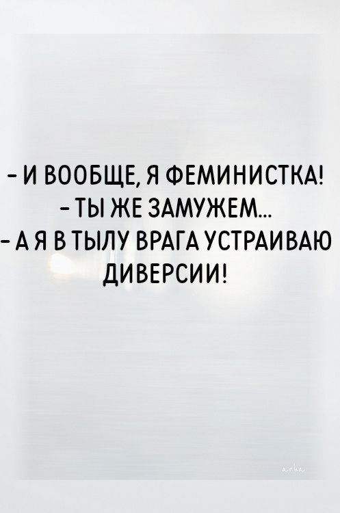- И ВООБЩЕ, Я ФЕМИНИСТКА! - ТЫ ЖЕ ЗАМУЖЕМ... - А Я В ТЫЛУ ВРАГА УСТРАИВАЮ ДИВЕРСИИ!