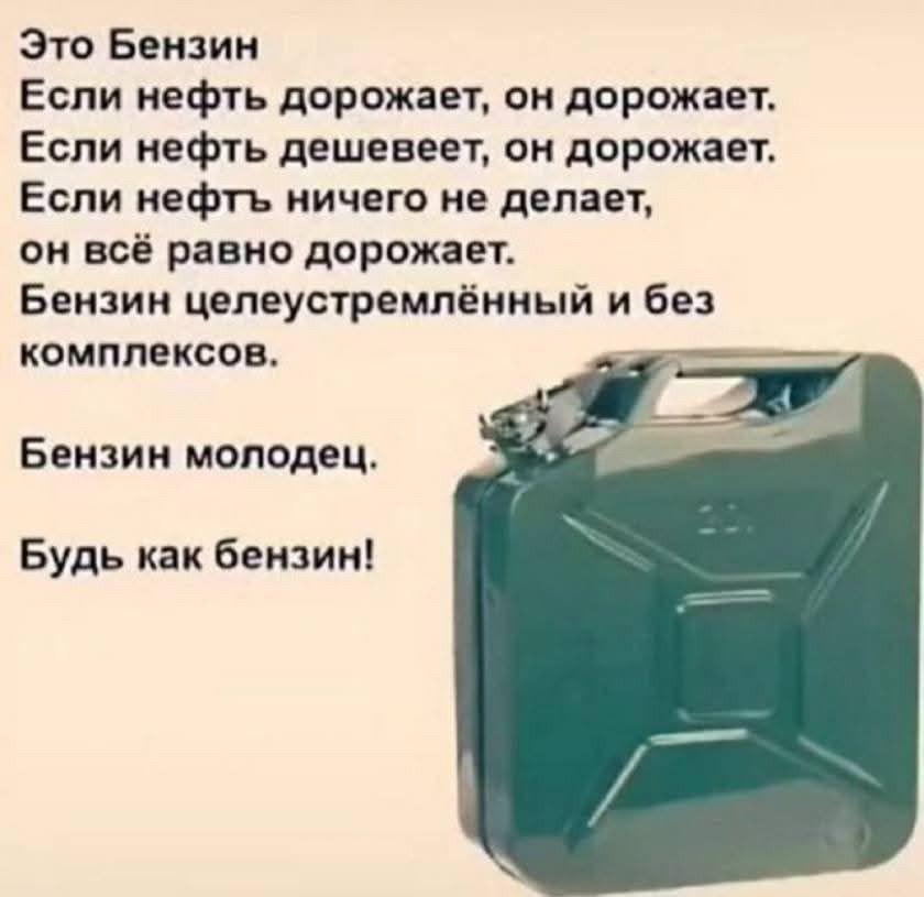 Это Бензин
Если нефть дорожает, он дорожает.
Если нефть дешевеет, он дорожает.
Если нефть ничего не делает, он всё равно дорожает.
Бензин целеустремлённый и без комплексов.
Бензин молодец.
Будь как бензин!