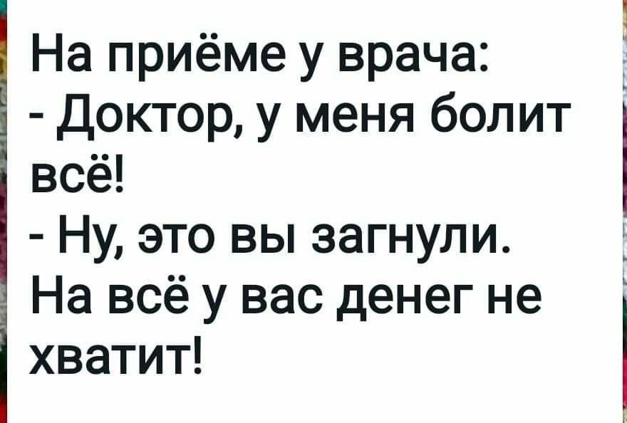 На приёме у врача:
- Доктор, у меня болит всё!
- Ну, это вы загнули. На всё у вас денег не хватит!