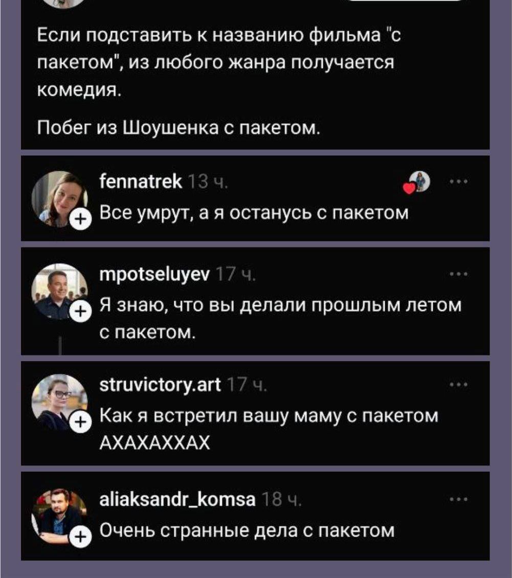 Если поставить к названию фильма 'с пакетиком', из любого жанра получается комедия. Побег из Шоушенка с пакетем. Все умрут, а я останусь с пакетом. Я знаю, что вы делали прошлым летом с пакетом. Как я встретил вашу маму с пакетем AXAXAXAX. Очень странные дела с пакетом