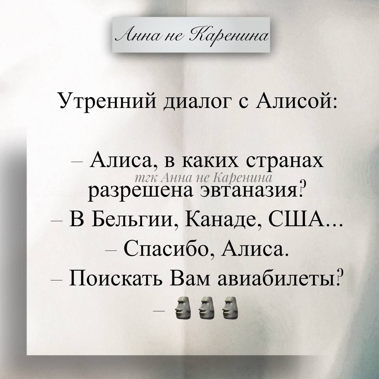 Анна не Каренина
Утренний диалог с Алисой:
— Алиса, в каких странах разрешена эвтаназия?
— В Бельгии, Канаде, США…
— Спасибо, Алиса.
— Поискать Вам авиабилеты?