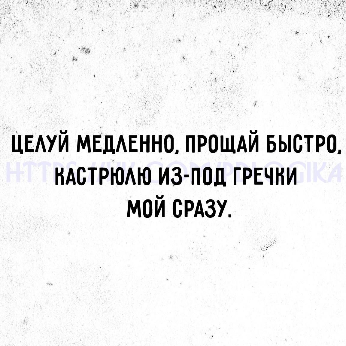 Целуй медленно, прощай быстро, кастрюлю из-под гречки мой сразу.