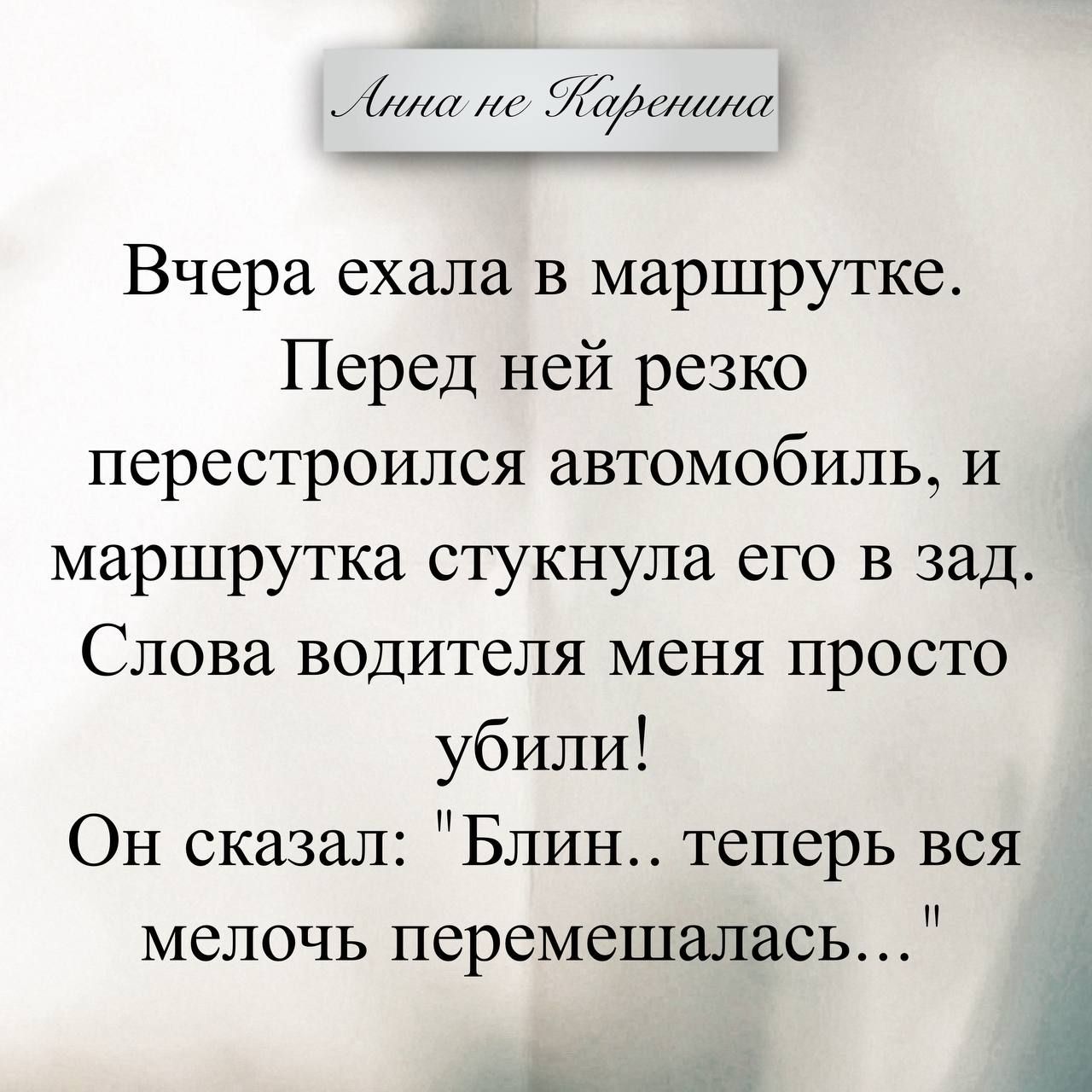 Анна не Каренина
Вчера ехала в маршрутке. Перед ней резко перестроился автомобиль, и маршрутка стукнула его в зад. Слова водителя меня просто убили! Он сказал: 