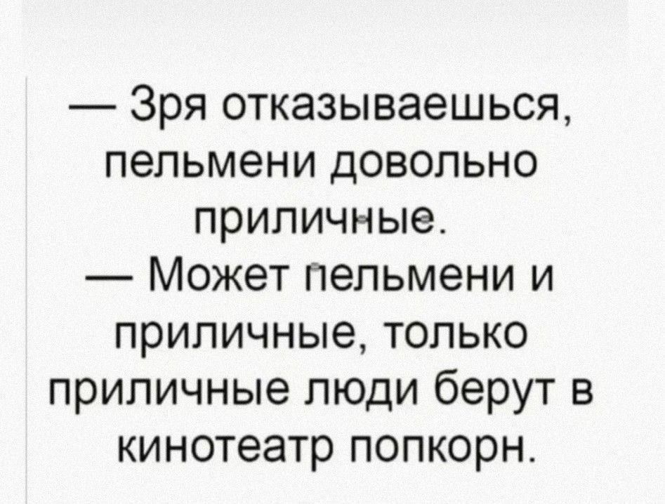 — Зря отказываешься, пельмени довольно приличные.\n— Может пельмени и приличные, только приличные люди берут в кинотеатр попкорн.