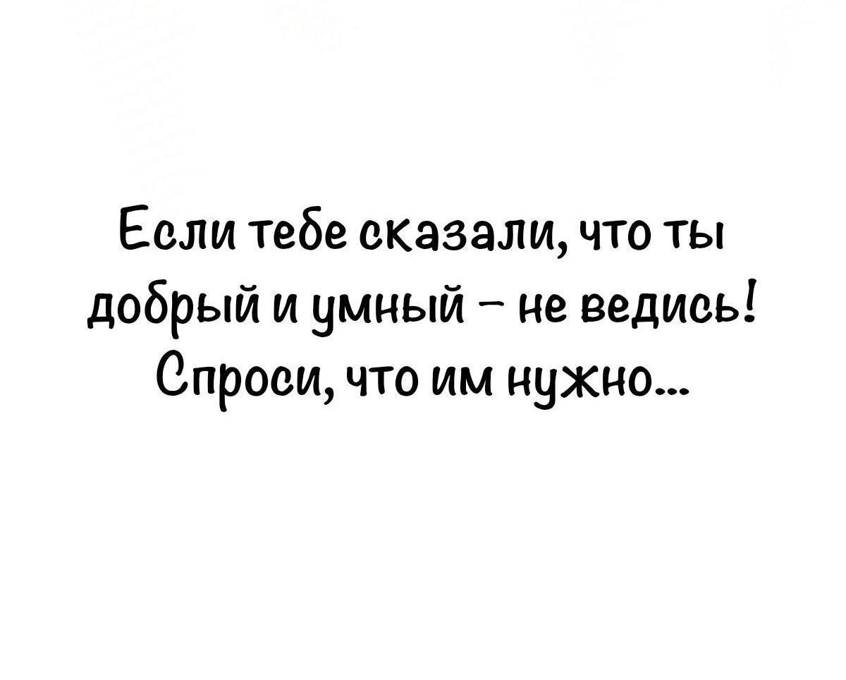 Если тебе сказали, что ты добрый и умный – не ведись! Спроси, что им нужно...