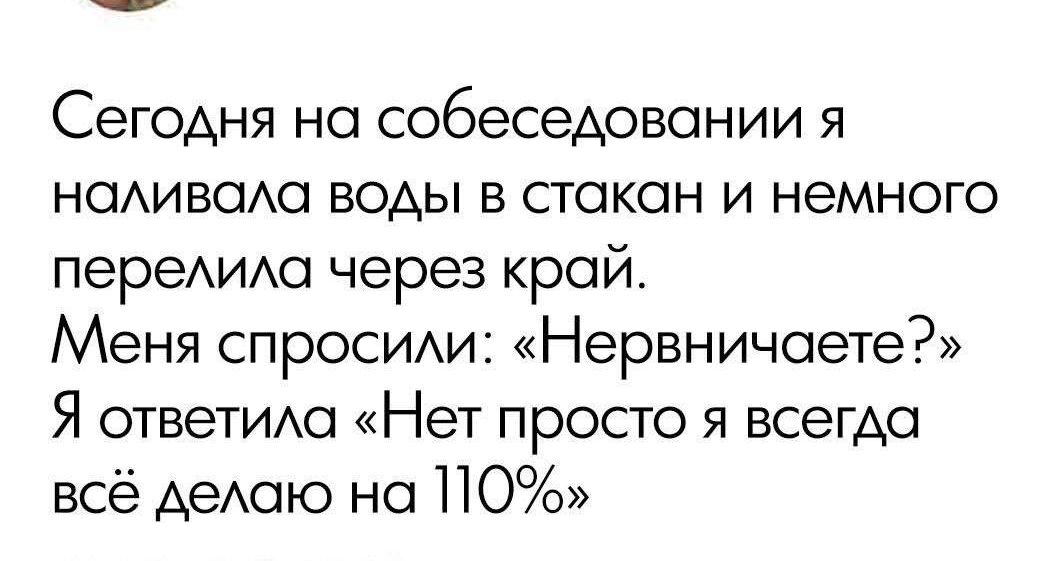 Сегодня на собеседовании я наливала воды в стакан и немного перелила через край. Меня спросили: «Нервничаете?» Я ответила: «Нет просто я всегда всё делаю на 110%»