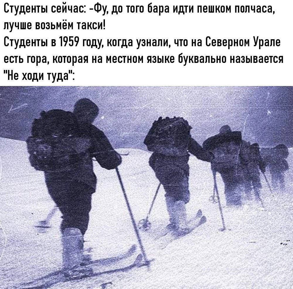 Студенты сейчас: -Фу, до того бара идти пешком полчаса, лучше возьмём такси!\nСтуденты в 1959 году, когда узнали, что на Северном Урале есть гора, которая на местном языке буквально называется 'Не ходи туда':