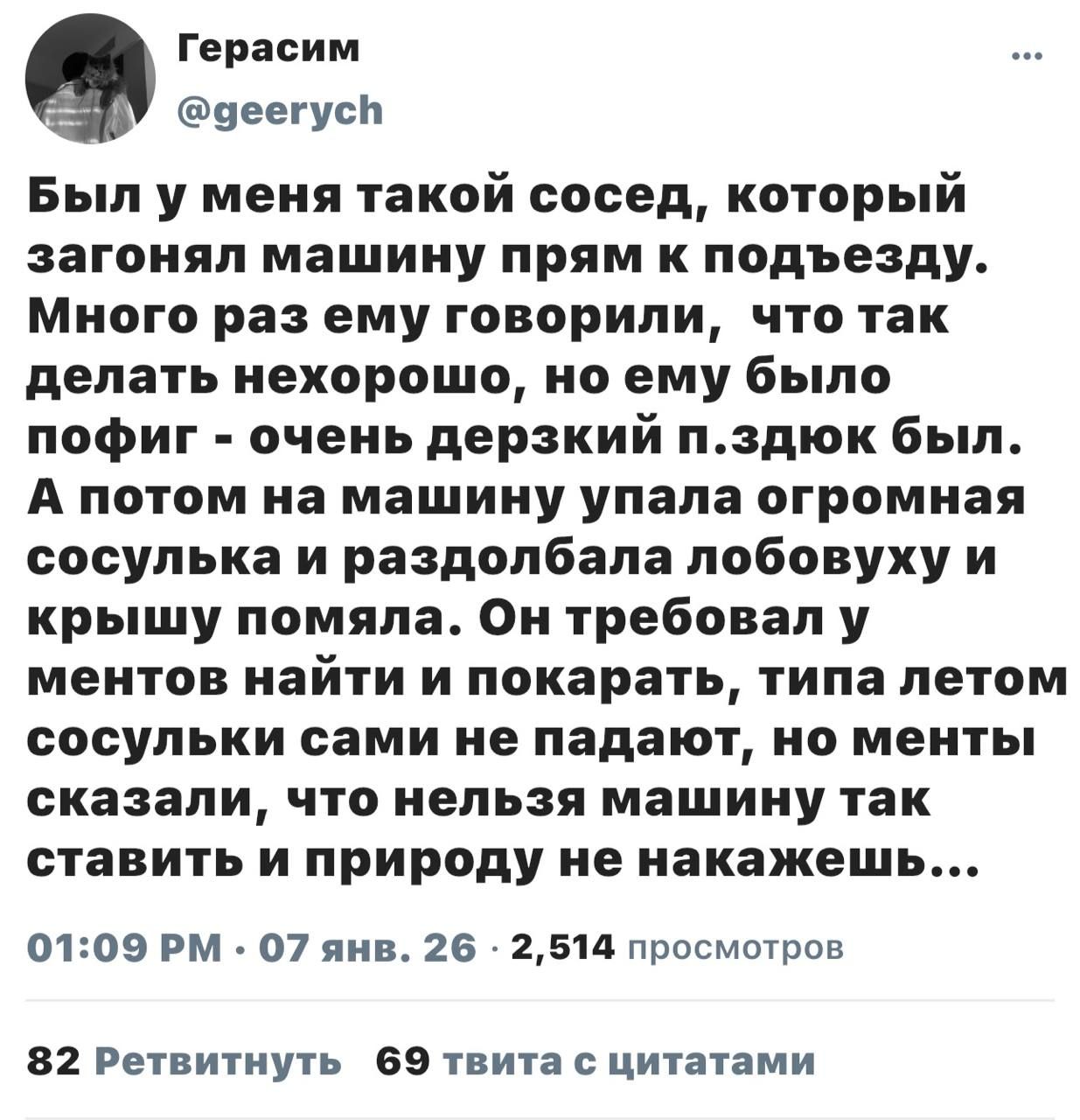 Был у меня такой сосед, который загонял машину прямо к подъезду. Говорили — нехорошо, но ему похуй. А потом на машину упала огромная сосулька и раздолбала лобовуху. Он требовал найти и наказать, мол сосульки сами не падают, но ментовам сказали, что нельзя машину так ставить и природу не накажешь.