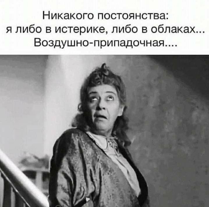 Никакого постоянства: я либо в истерике, либо в облаках... Воздушно-припадочная....