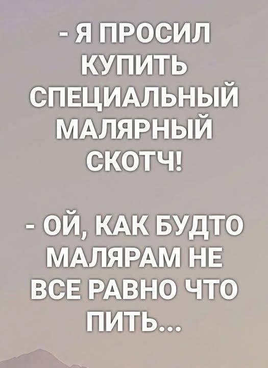 - Я ПРОСИЛ КУПИТЬ СПЕЦИАЛЬНЫЙ МАЛЯРНЫЙ СКОТЧ!
- ОЙ, КАК БУДТО МАЛЯРАМ НЕ ВСЕ РАВНО ЧТО ПИТЬ...