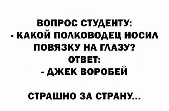 ВОПРОС СТУДЕНТУ:
- КАКОЙ ПОЛКОВОДЕЦ НОСИЛ ПОВЯЗКУ НА ГЛАЗУ?
ОТВЕТ:
- ДЖЕК ВОРОБЕЙ
СТРАШНО ЗА СТРАНУ...