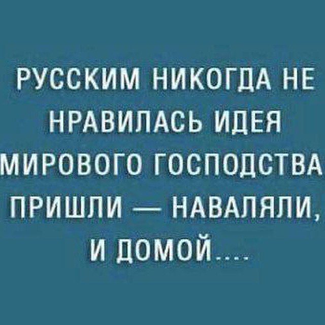 РУССКИМ НИКОГДА НЕ НРАВИЛАСЬ ИДЕЯ МИРОВОГО ГОСПОДСТВА ПРИШЛИ — НАВАЛЯЛИ, И ДОМОЙ....
