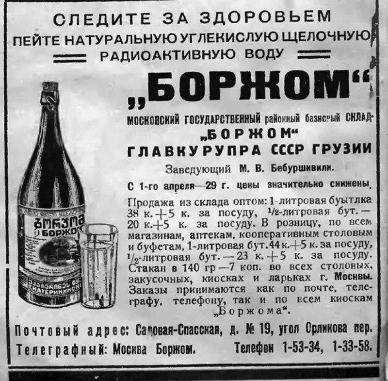 СЛЕДИТЕ ЗА ЗДОРОВЬЕМ. ПЕЙТЕ НАТУРАЛЬНУЮ УГЛЕКИСЛУЮ ЩЕЛОЧНУЮ РАДИОАКТИВНУЮ ВОДУ «БОРЖОМ». Московский государственный районный базисный склад «БОРЖОМ» ГЛАВКУРУПРА СССР ГРУЗИИ. Заведующий М. В. Бебуршвили. С 1-го апреля 29 г. цены значительно снижены. Продажа из склада оптом: 1-литровая бутылка 38 к. + 5 к. за посуду, 1/2-литровая бут. — 20 к. + 5 к.