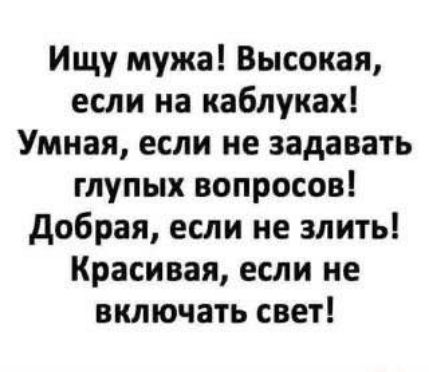 Ищу мужа! Высокая, если на каблуках! Умная, если не задавать глупых вопросов! Добрая, если не злить! Красивая, если не включать свет!