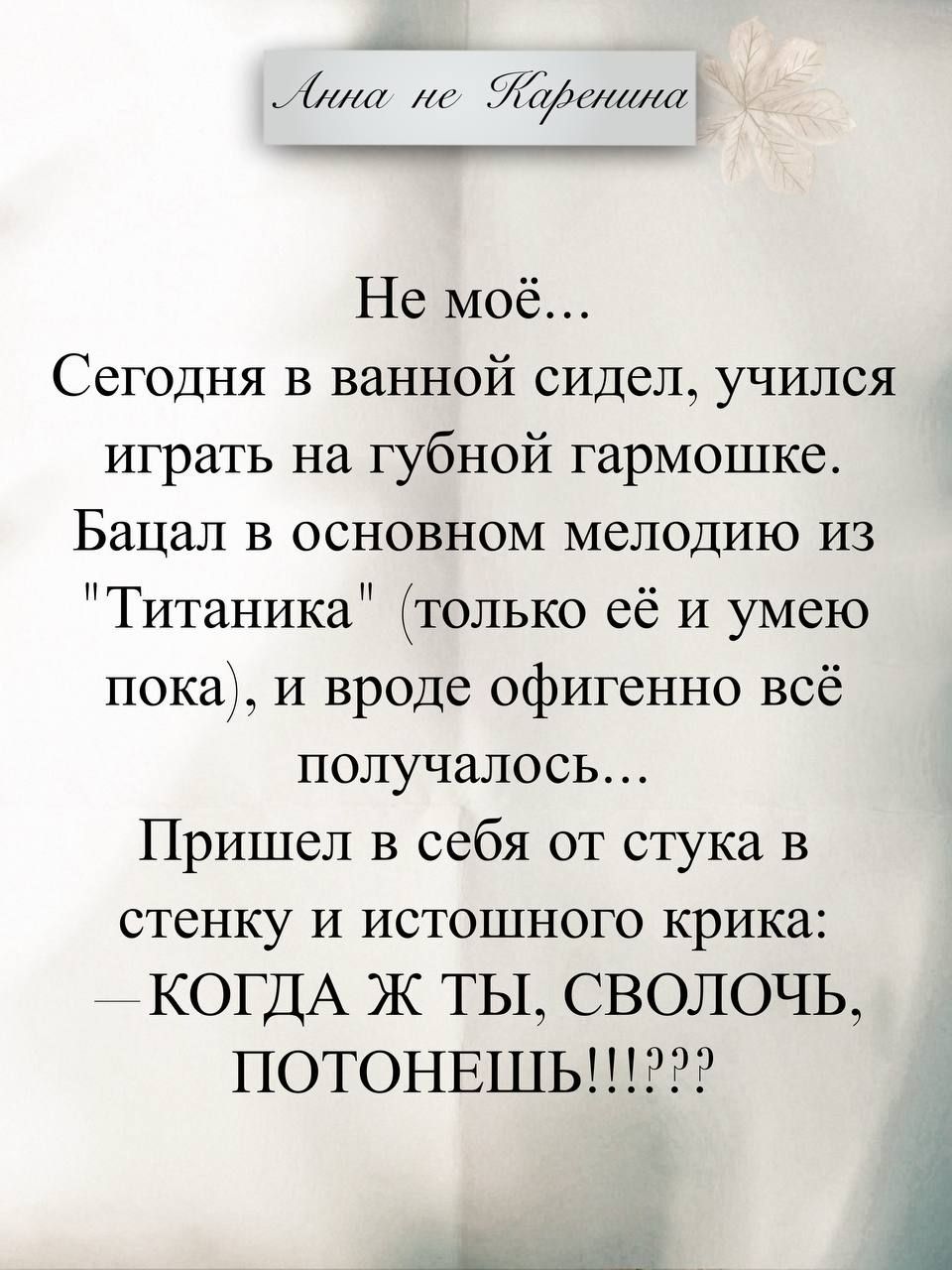 Анна не Каренина
Не моё...
Сегодня в ванной сидел, учился играть на губной гармошке.
Бацал в основном мелодию из 