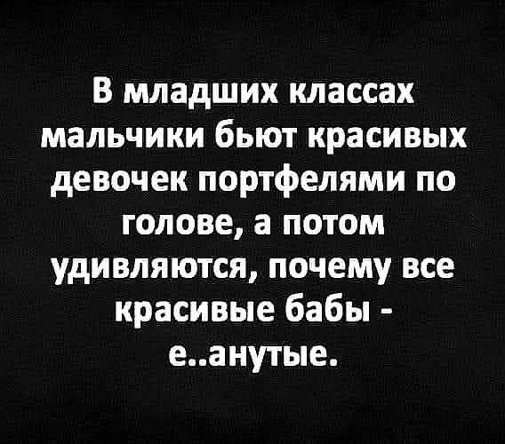 В младших классах мальчики бьют красивых девочек портфелями по голове, а потом удивляются, почему все красивые бабы - е..анутые.