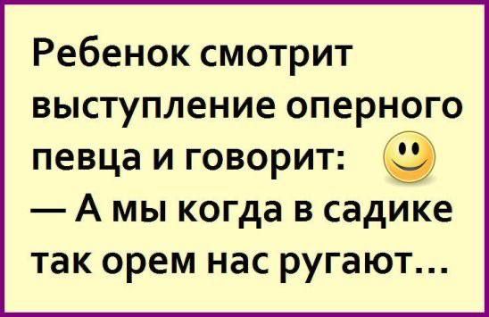 Ребенок смотрит выступление оперного певца и говорит: А мы когда в садике так орем нас ругают...