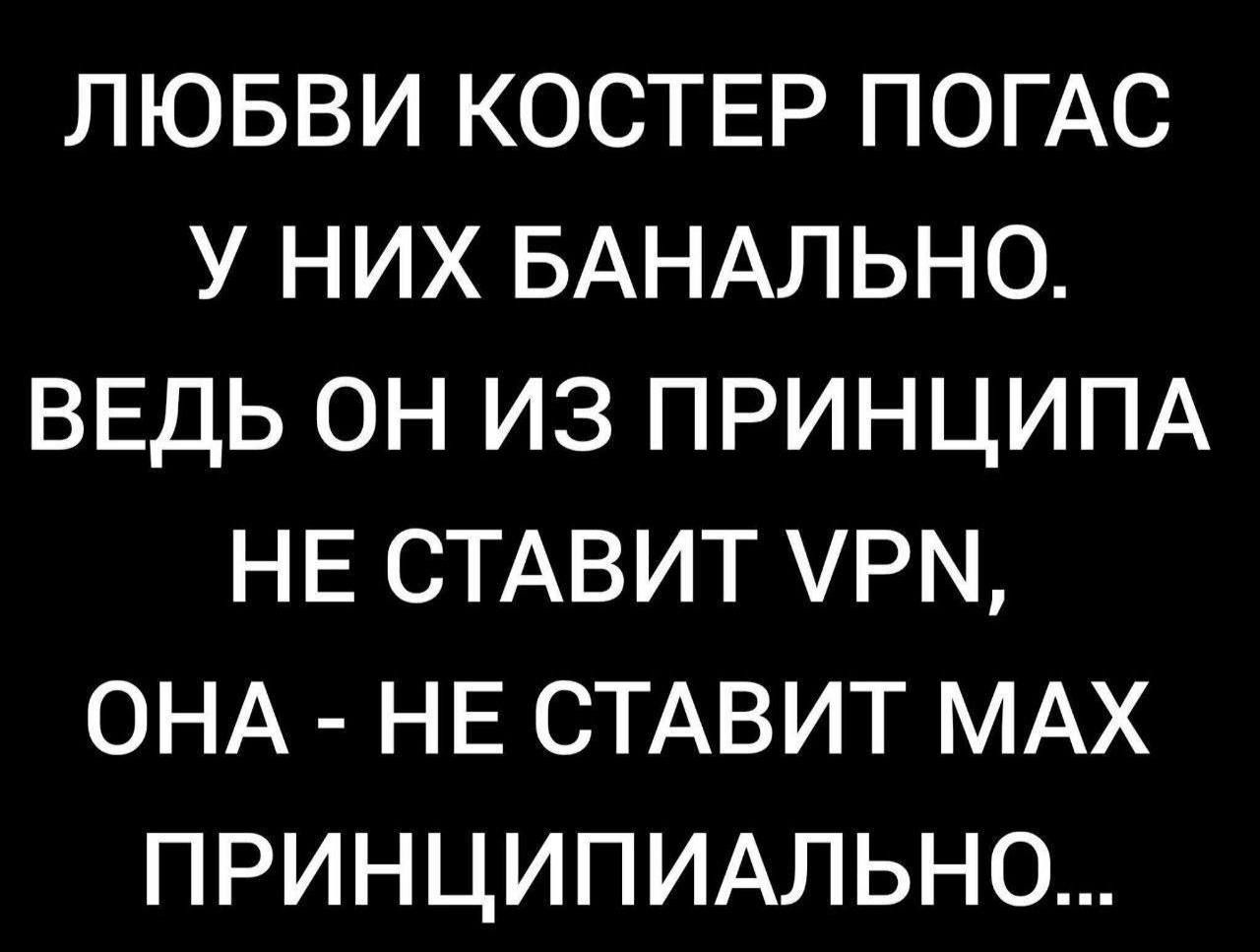 ЛЮБВИ КОСТЕР ПОГАС У НИХ БАНАЛЬНО. ВЕДЬ ОН ИЗ ПРИНЦИПА НЕ СТАВИТ VPN, ОНА - НЕ СТАВИТ MAX ПРИНЦИПИАЛЬНО...