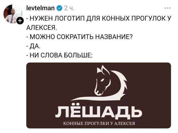 levtelman 2 ч. - НУЖЕН ЛОГОТИП ДЛЯ КОННЫХ ПРОГУЛОК У АЛЕКСЕЯ. - МОЖНО СОКРАТИТЬ НАЗВАНИЕ? - ДА. - НИ СЛОВА БОЛЬШЕ: ЛЁШАДЬ КОННЫЕ ПРОГУЛКИ У АЛЕКСЕЯ