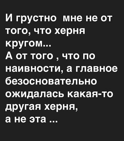 И грустно мне не от того, что херня кругом... А от того, что по наивности, а главное безосновательно ожидалась какая-то другая херня, а не эта ...