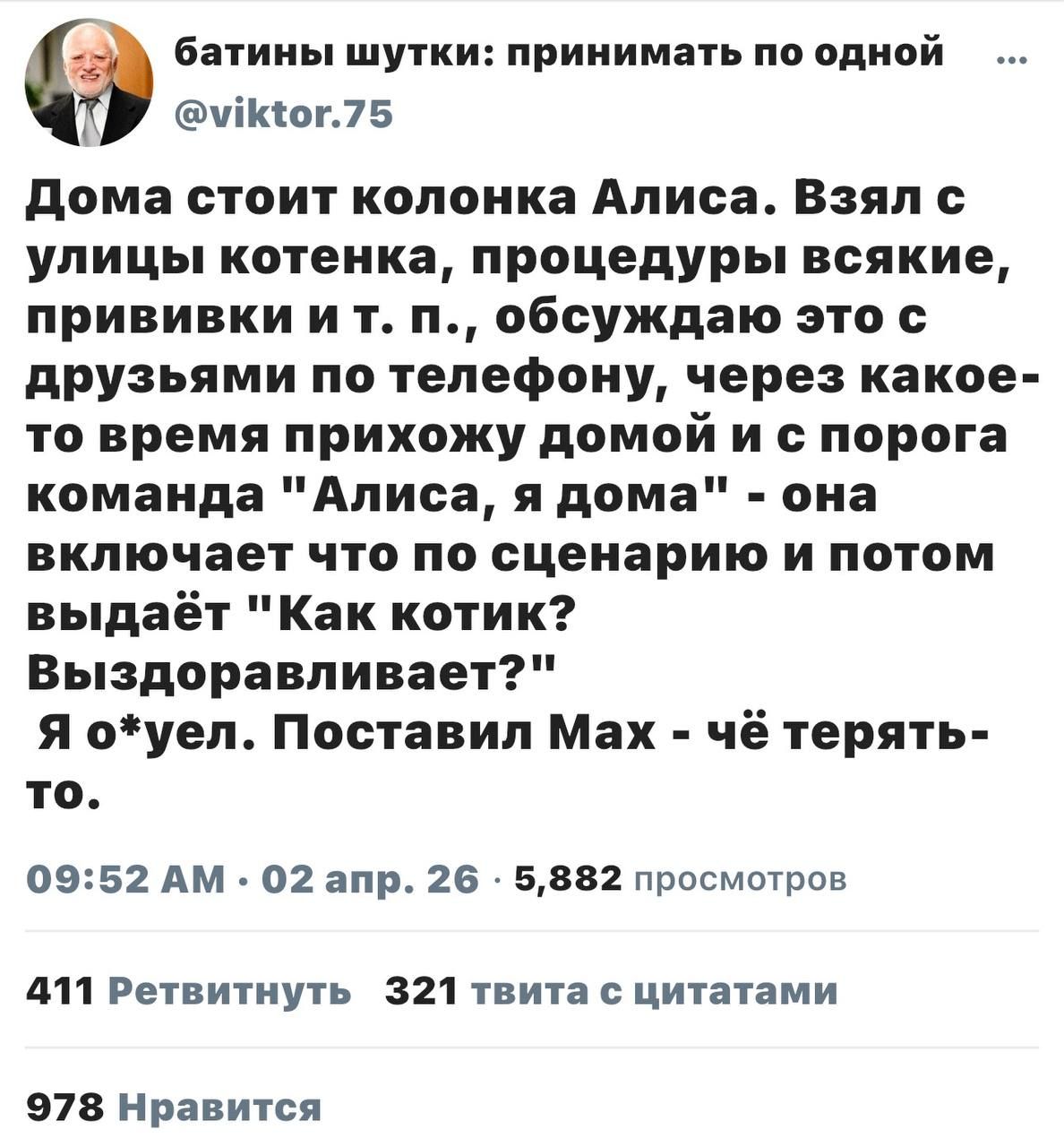 батины шутки: принимать по одной @viktor.75 Дома стоит колонка Алиса. Взял с улицы котенка, процедуры всякие, прививки и т. п., обсуждаю это с друзьями по телефону, через какое-то время прихожу домой и с порога команда 