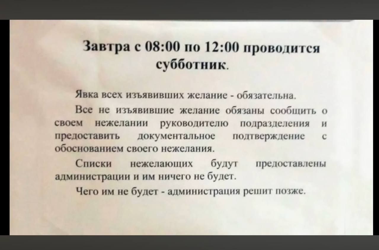 Завтра с 08:00 по 12:00 проводится субботник. Явка всех изъявивших желание - обязательна. Все не изъявившие желание обязаны сообщить о своем нежелании руководителю подразделения и предоставить документальное подтверждение с обоснованием своего нежелания. Списки нежелающих будут предоставлены администрации и им ничего не будет. Чего им не будет -