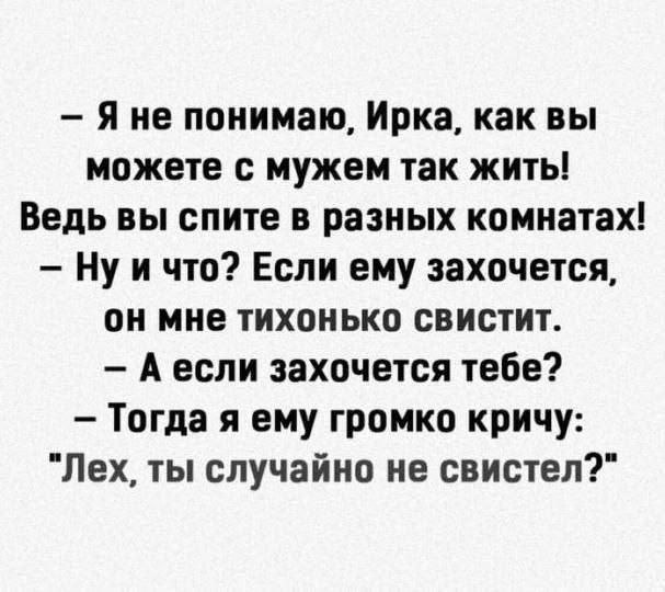 — Я не понимаю, Ирка, как вы можете с мужем так жить! Ведь вы спите в разных комнатах! — Ну и что? Если ему захочется, он мне тихонько свистит. — А если захочется тебе? — Тогда я ему громко кричу: 