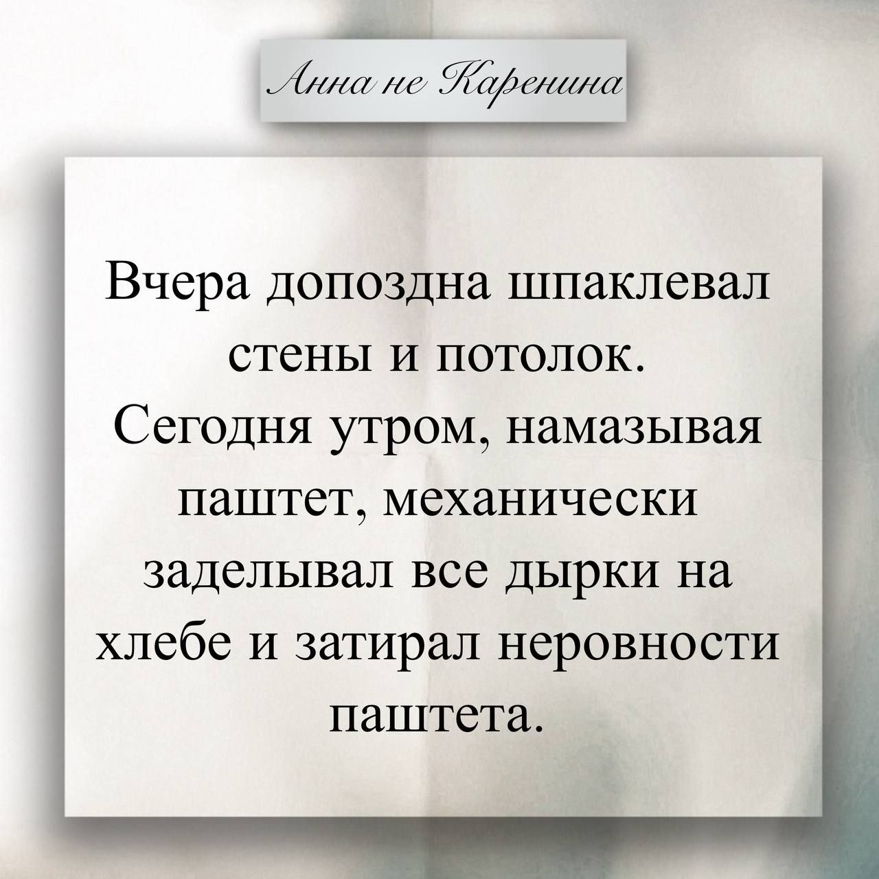 Анна не Каренина. Вчера допоздна шпаклевал стены и потолок. Сегодня утром, намазывая паштет, механически заделывал все дырки на хлебе и затирал неровности паштета.