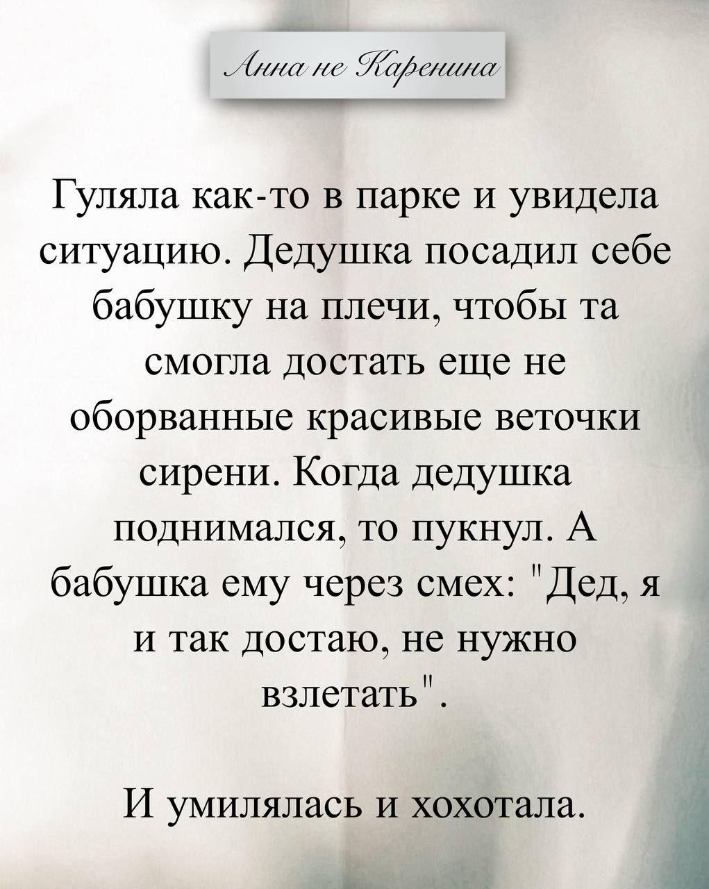 Анна не Каренина. Гуляла как-то в парке и увидела ситуацию. Дедушка посадил себе бабушку на плечи, чтобы та смогла достать еще не оборванные красивые веточки сирени. Когда дедушка поднимался, то пукнул. А бабушка ему через смех: 