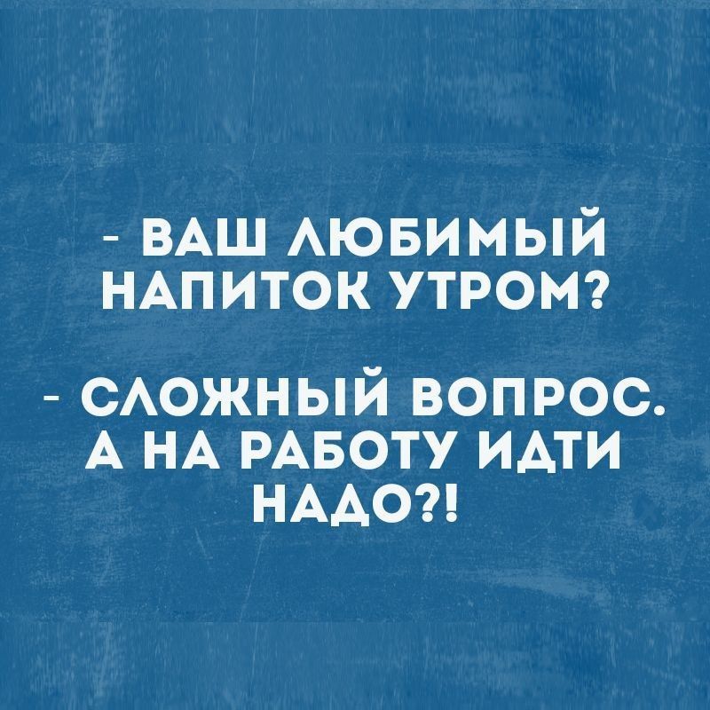 - ВАШ ЛЮБИМЫЙ НАПИТОК УТРОМ?
- СЛОЖНЫЙ ВОПРОС. А НА РАБОТУ ИДТИ НАДО?!