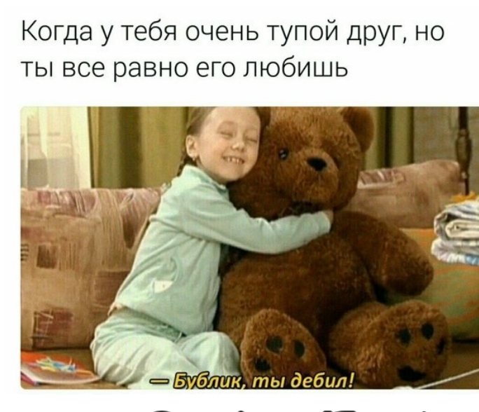 Когда у тебя очень тупой друг но ты все равно его любишь