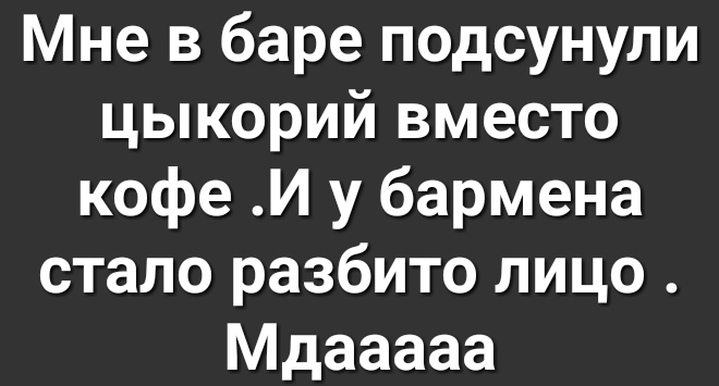Мне в баре подсунули цыкорий вместо кофе И у бармена стало разбито лицо Мдааааа