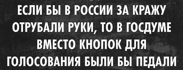 ЕСЛИ БЫ В РОССИИ ЗА КРАЖУ ОТРУБАЛИ РУКИ ТО В ГОСДУМЕ ВМЕСТО КНОПОК дЛЯ ГОЛОСОВАНИЯ БЫЛИ БЫ ПЕДАЛИ