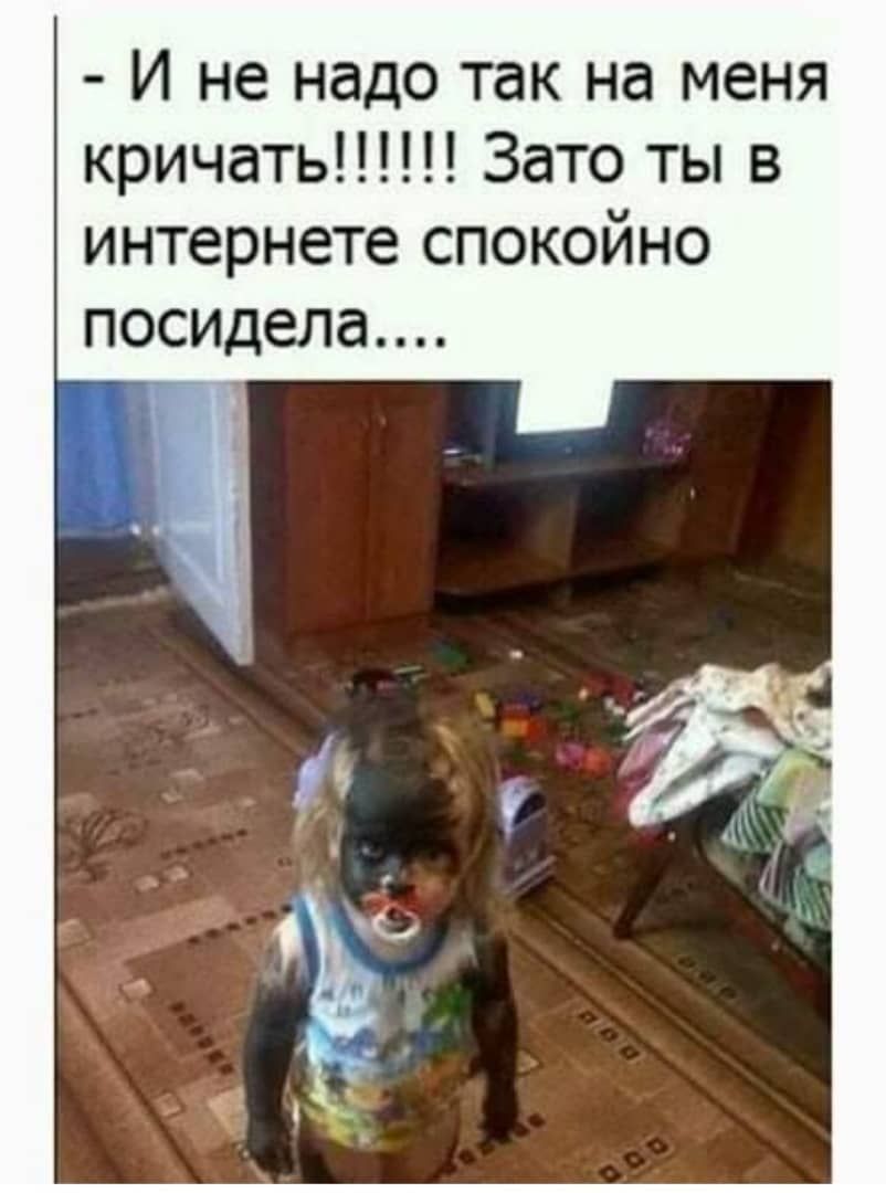 И не надо так на меня кричать Зато ты в интернете спокойно посидела