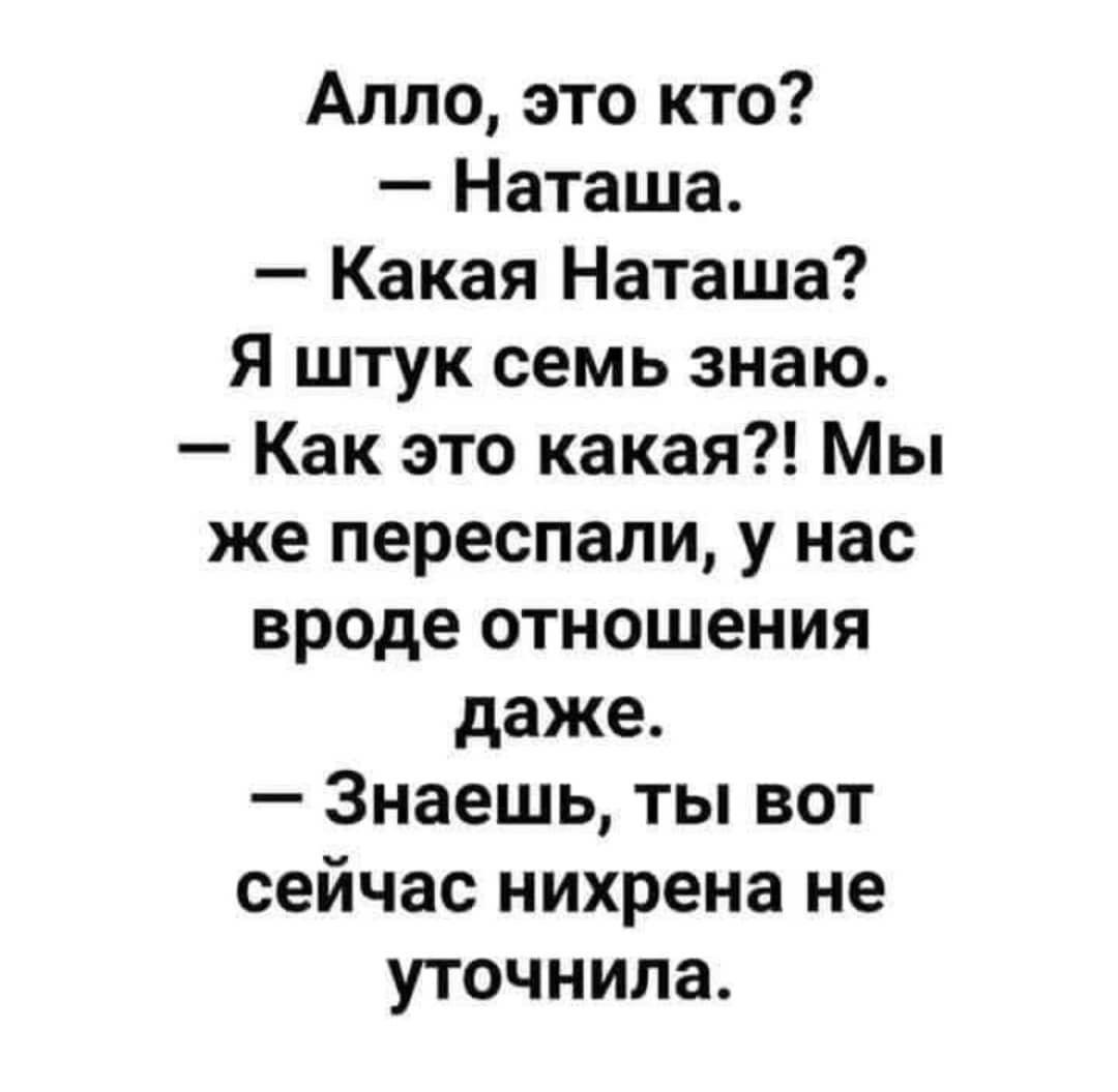 Алло это кто Наташа Какая Наташа Я штук семь знаю Как это какая Мы же переспали у нас вроде отношения даже Знаешь ты вот сейчас нихрена не уточнила
