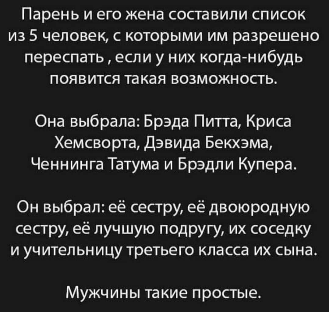 парень И его жена СОСТаВИЛИ СПИСОК ИЗ 5 человек С КОТОРЫМИ ИМ разрешено переспать если у НИХ когда нибудь ПОЯВИТСЯ ТЭКЭЯ ВОЗМОЖНОСТЬ Она выбрала Брэда Питта Криса Хемсворта Дэвида Бекхэма Ченнинга Татума и Брэдли Купера Он выбрал её сестру её двоюродную сестру её лучшую подругу их соседку И учительницу третьего КЛЭССЭ ИХ СЫНЭ МУЖЧИНЫ такие простые