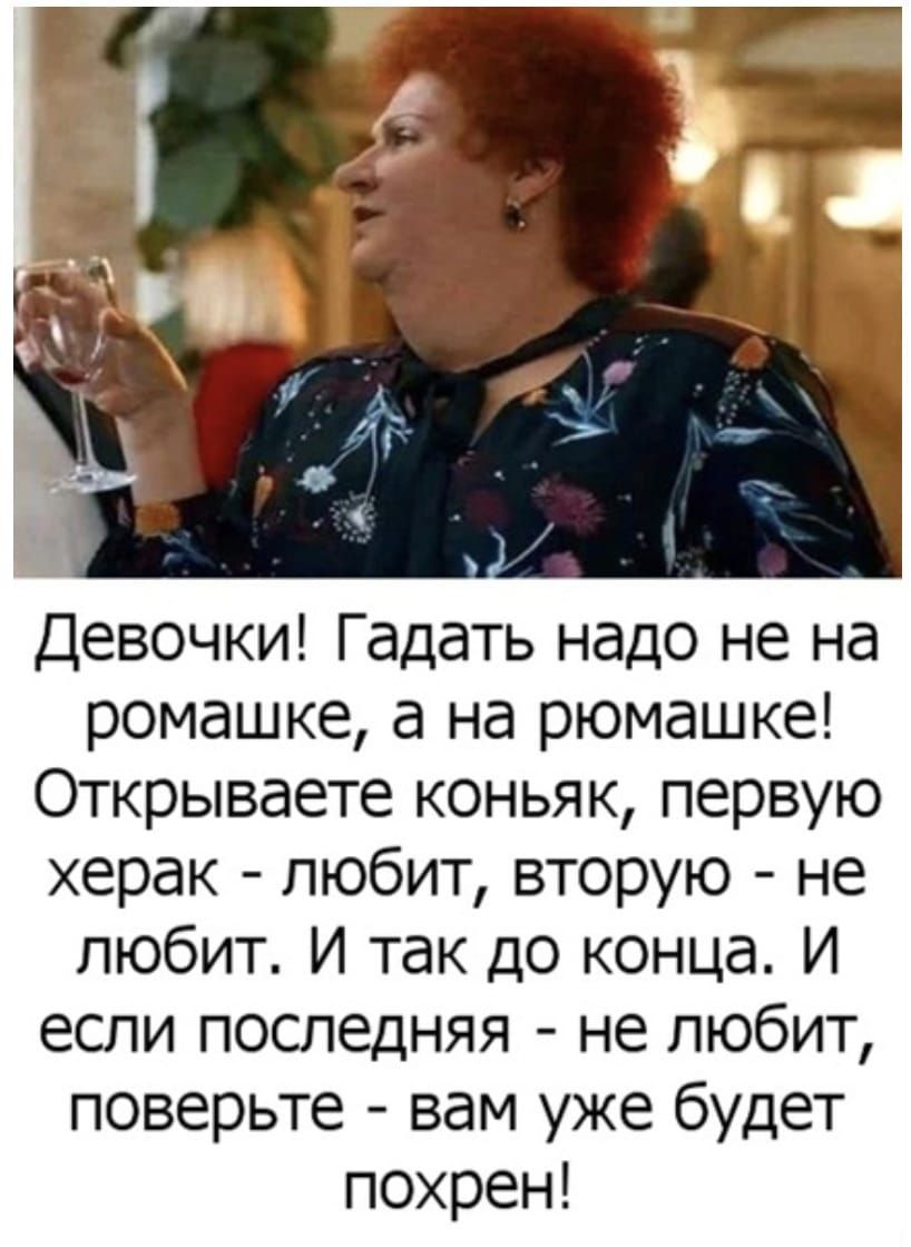 Девочки Гадать надо не на ромашке а на рюмашке Открываете коньяк первую херак любит вторую не любит И так до конца И если последняя не любит поверьте вам уже будет похрен
