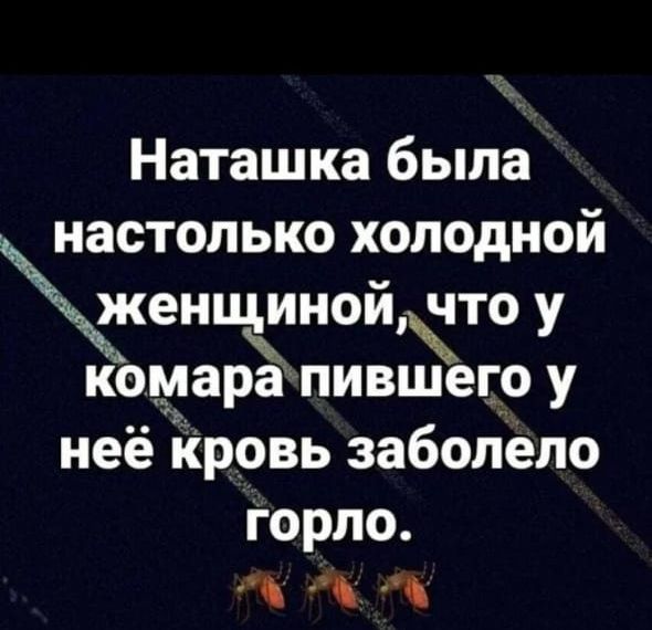 Наташка была настолько холодной женщиной что у комара пившего у неё кровь заболело горло