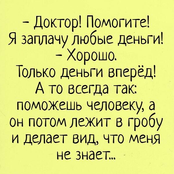 Доктор Помогите Я заплачу любые деньги Хорошо Только деньги вперёд А то всегда так поможешь человеку а он потом лежит в гробу и делает вид что меня не знает
