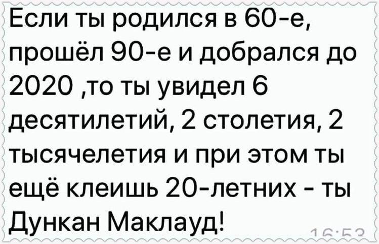 Если ты родился в 60 е прошёл 90е и добрался до 2020 то ты увидел 6 десятилетий 2 столетия 2 тысячелетия и при этом ты ещё клеишь 20 летних ты Дункан Маклауд