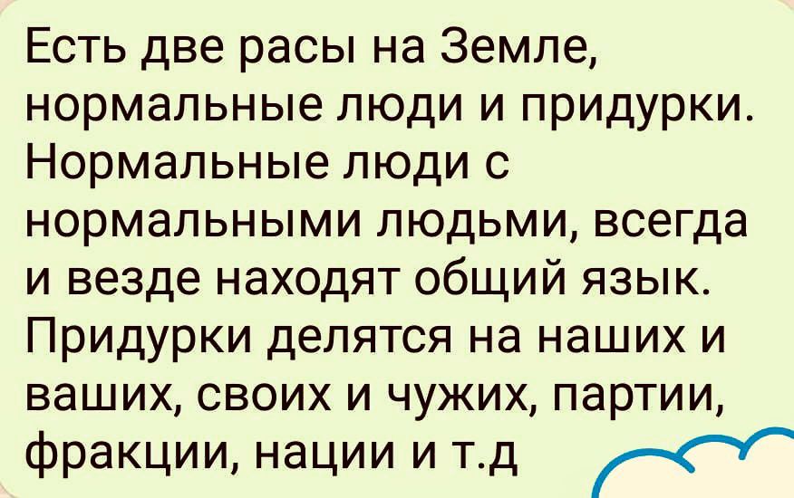 Есть две расы на Земле нормальные люди и придурки Нормальные люди с нормальными людьми всегда и везде находят общий язык Придурки делятся на наших и ваших своих и чужих партии фракции нации и тд К