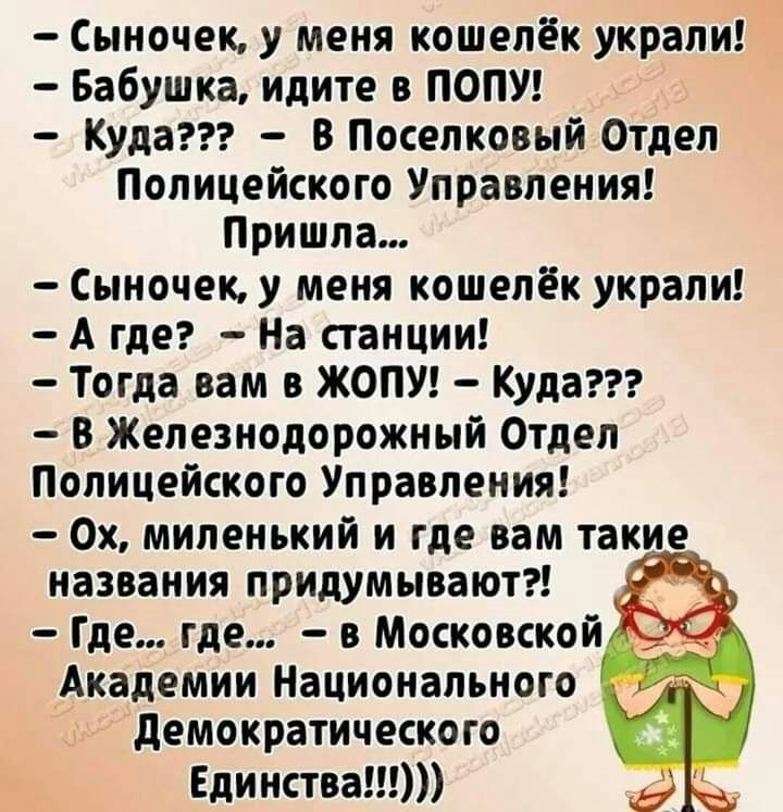 Сыночек у меня кошелёк украли Бабушка идите в ПОПУ Куда В Поселковый Отдел Полицейского Управления Пришла Сыночек у меня кошелёк украли А где На станции Тогда вам в ЖОПУ Куда В Железнодорожный Отдел Полицейского Управления Ох миленький и где вам такие названия придумывают Где где в Московской Академии Национального демократического Единства