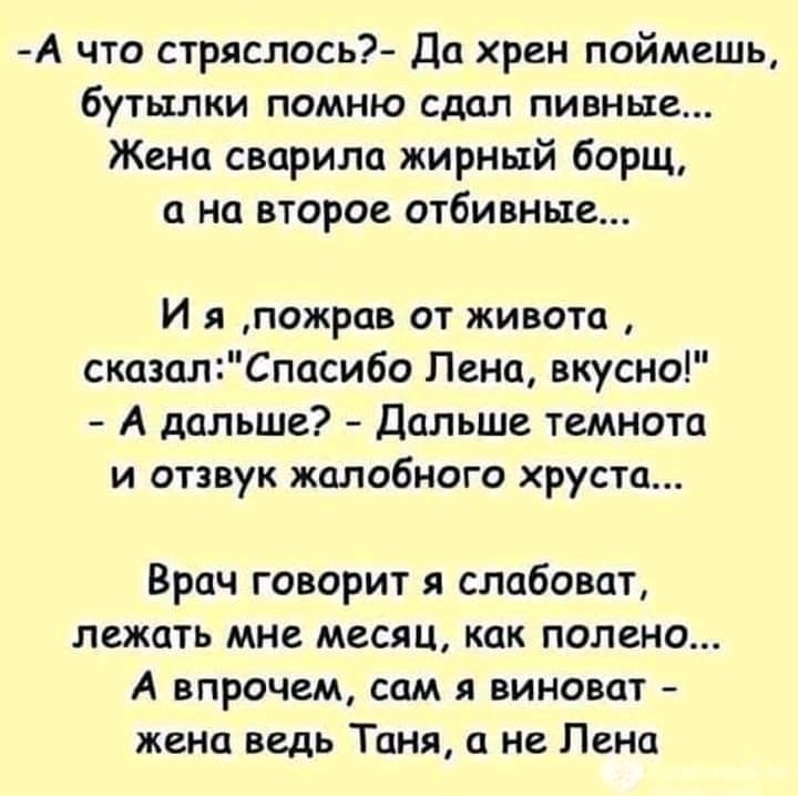 А что стряслось Да хрен поймешь бутылки помню сдал пивные Жена сварила жирный борщ а на второе отбивные И я пожрав от живота сказалСпасибо Лена вкусно А дальше Дальше темнота и отзвук жалобного хруста Врач говорит я слабоват лежать мне месяц как полено А впрочем сам я виноват жена ведь Таня а не Лена