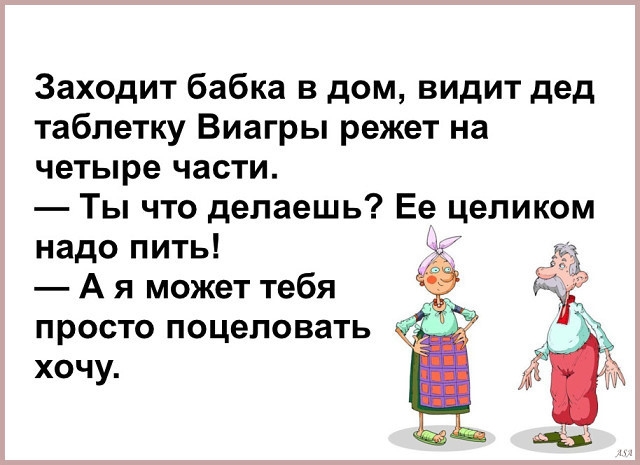 Заходит бабка в дом видит дед таблетку Виагры режет на четыре части Ты что делаешь Ее целиком надо пить А я может тебя просто поцеловать хочу