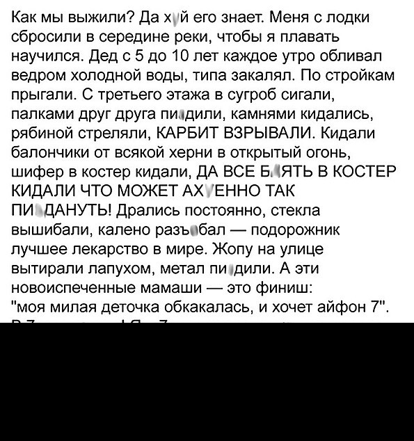 Как мы выжили Да х й его знает Меня лодки сбросили в середине реки чтобы я плавать научился Дед с 5 до 10 лет каждое утро облизал ведром холодной воды типа закапяп По стройкам прыгали С третьего этажа в сугроб сигапи палками дРУГ друга пидили камнями кидались рябиной стреляли КАРБИТ ВЗРЫВАЛИ Кидапи бапончики от всякой херни в открытый огонь шифер в костер кидали ДА ВСЕ Б ЯТЬ В КОСТЕР КИДАПИ ЧТО МО