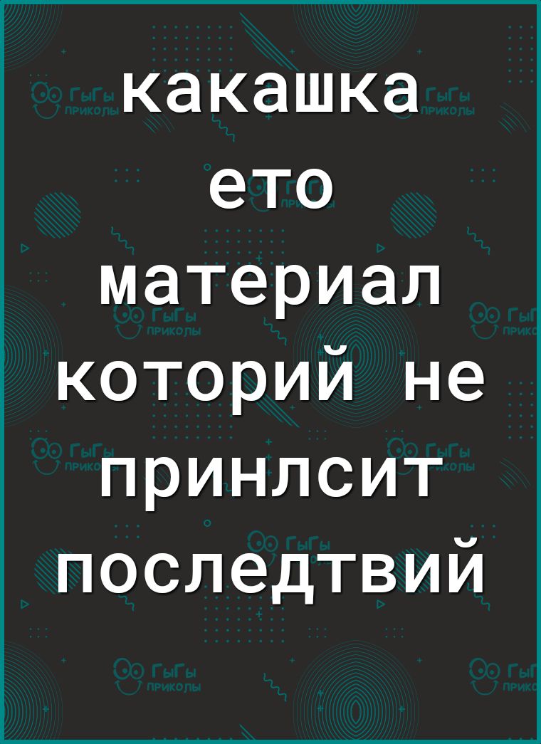 какашка ето материал которий не принлсит последтвий
