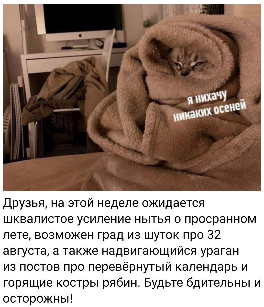 Друзья на этой неделе ожидается шквалистое усиление нытья о просранном лете возможен град из шуток про 32 августа а также надвигающийся ураган из постов про перевёрнутый календарь и горящие костры рябин Будьте бдительны и осторожны