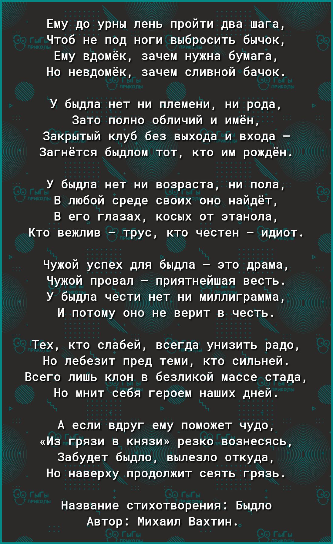 Ему до урны лень пройти два шага Чтоб не под ноги выбросить бычок Ему вдомёк зачем нужна бумага Но невдомёк зачем сливной бачок У быдла нет ни племени ни рода Зато полно обличий и имён Закрытый клуб без выхода и входа Загнётся быдлом тот кто им рождён У быдла нет ни возраста ни пола В любой среде своих оно найдёт В его глазах косых от этанола Кто вежлив трус кто честен идиот Чужой успех для быдла 