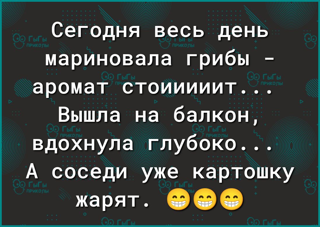 Сегодня весь день мариновала грибы аромат стоииииит Вышла на балкон вдохнула глубоко А соседи уже картошку жарят